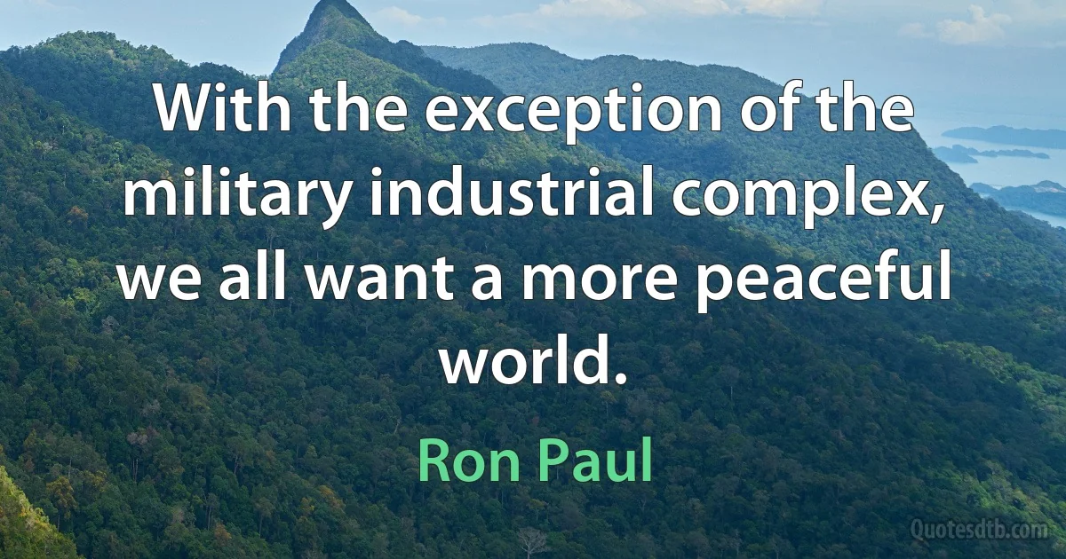 With the exception of the military industrial complex, we all want a more peaceful world. (Ron Paul)