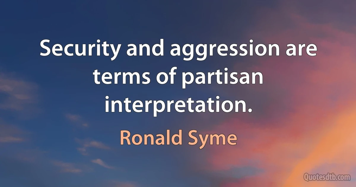 Security and aggression are terms of partisan interpretation. (Ronald Syme)