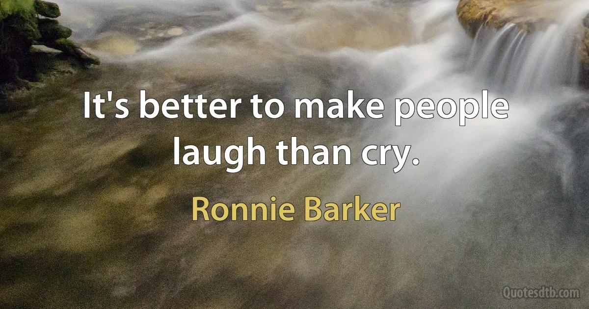 It's better to make people laugh than cry. (Ronnie Barker)