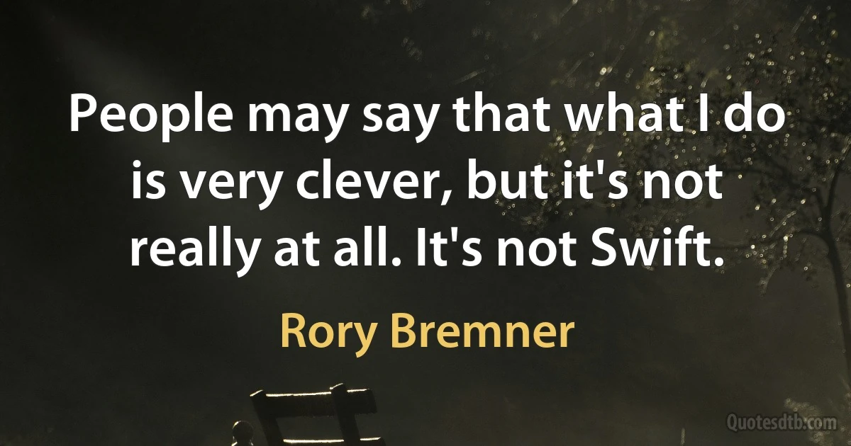 People may say that what I do is very clever, but it's not really at all. It's not Swift. (Rory Bremner)