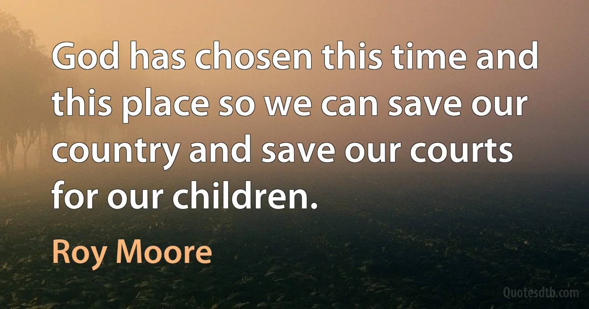 God has chosen this time and this place so we can save our country and save our courts for our children. (Roy Moore)