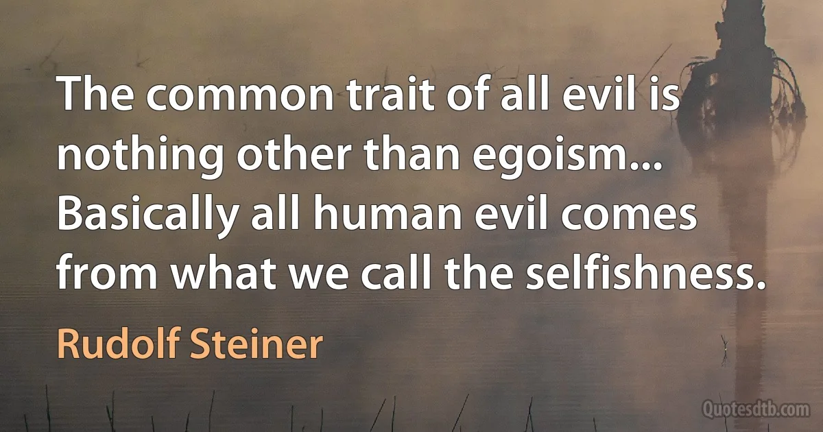 The common trait of all evil is nothing other than egoism... Basically all human evil comes from what we call the selfishness. (Rudolf Steiner)