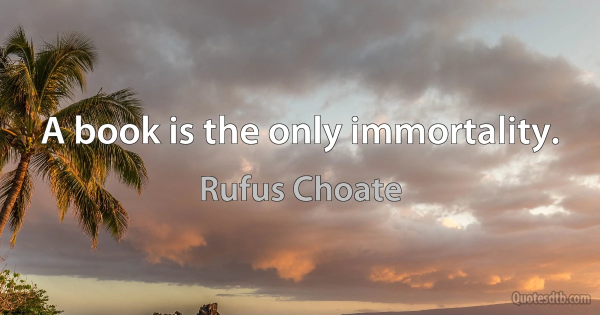 A book is the only immortality. (Rufus Choate)