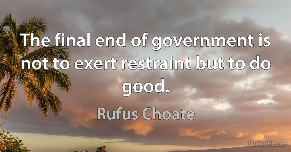 The final end of government is not to exert restraint but to do good. (Rufus Choate)