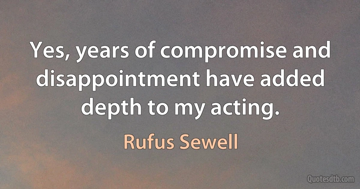 Yes, years of compromise and disappointment have added depth to my acting. (Rufus Sewell)