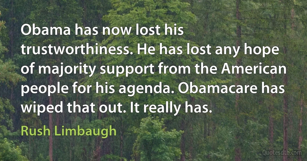 Obama has now lost his trustworthiness. He has lost any hope of majority support from the American people for his agenda. Obamacare has wiped that out. It really has. (Rush Limbaugh)