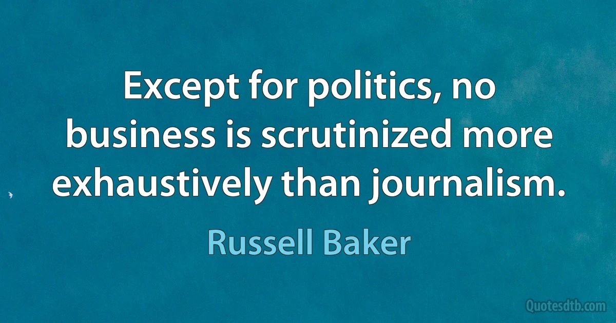 Except for politics, no business is scrutinized more exhaustively than journalism. (Russell Baker)