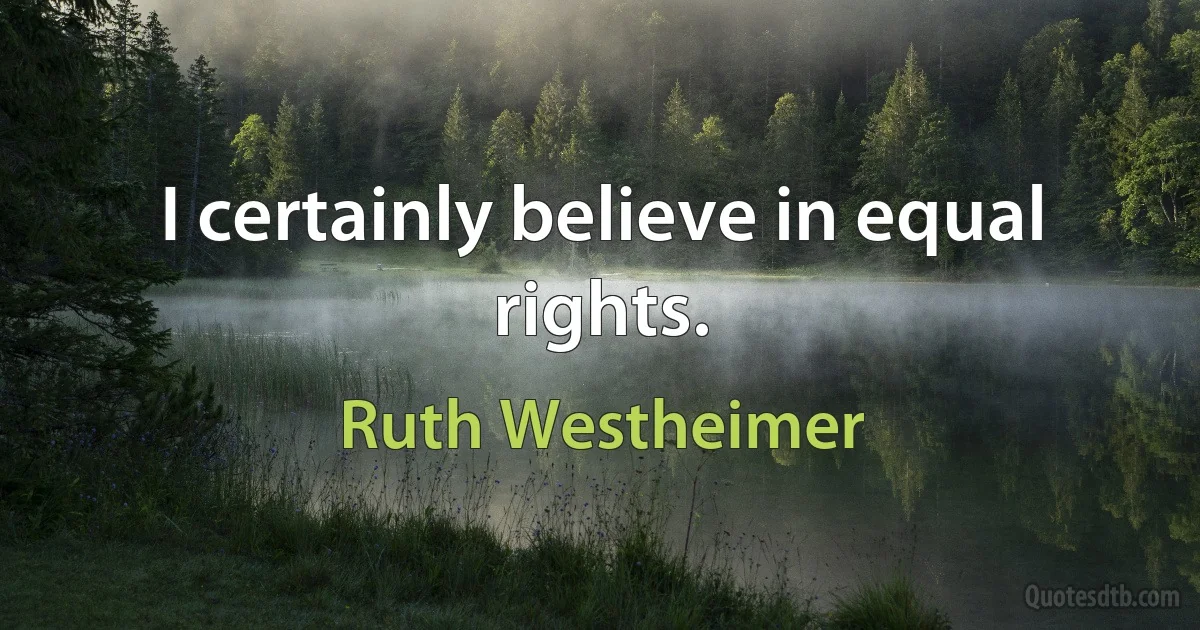 I certainly believe in equal rights. (Ruth Westheimer)