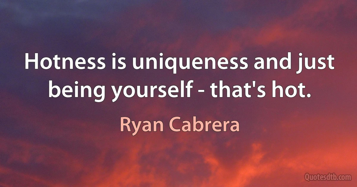 Hotness is uniqueness and just being yourself - that's hot. (Ryan Cabrera)