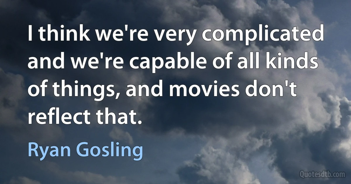 I think we're very complicated and we're capable of all kinds of things, and movies don't reflect that. (Ryan Gosling)