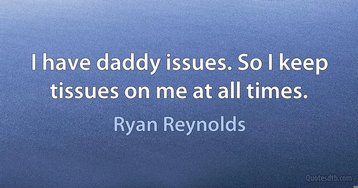 I have daddy issues. So I keep tissues on me at all times. (Ryan Reynolds)