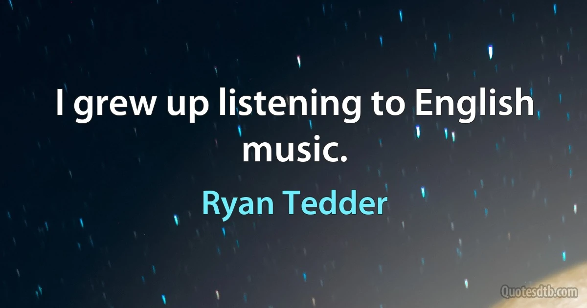 I grew up listening to English music. (Ryan Tedder)