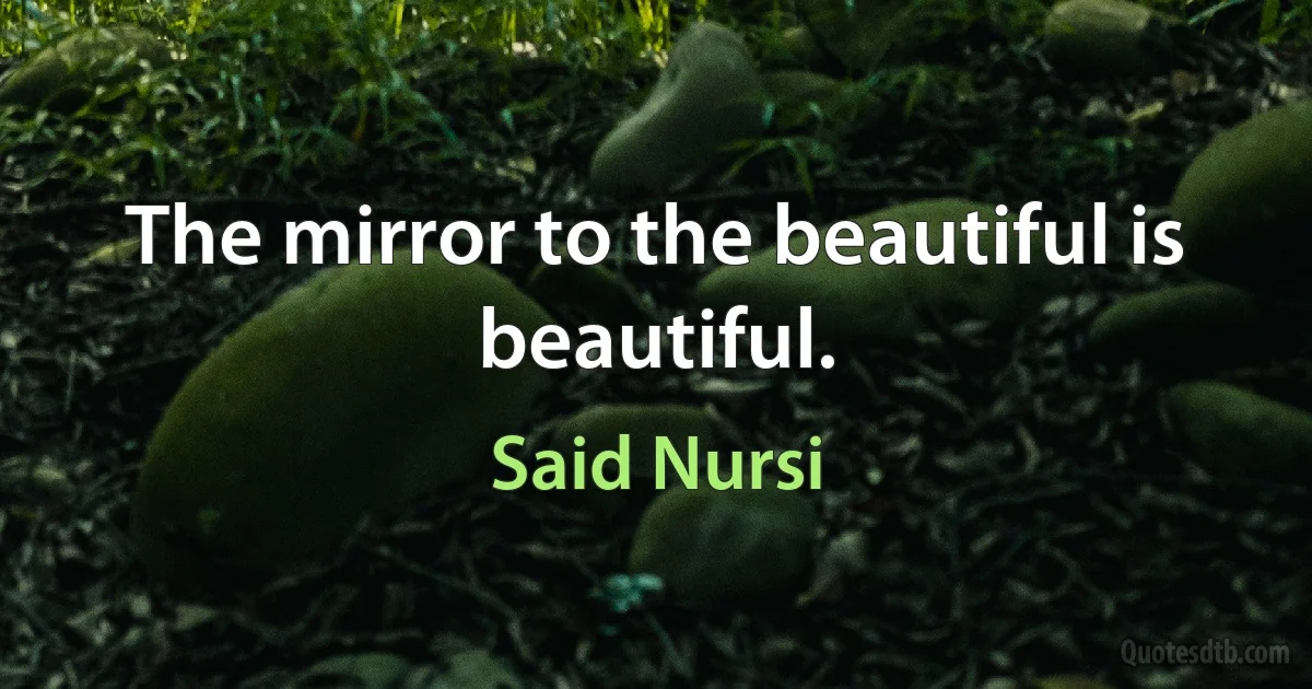 The mirror to the beautiful is beautiful. (Said Nursi)