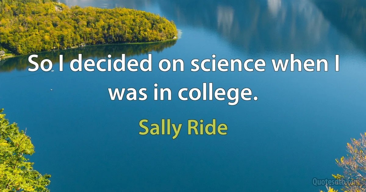 So I decided on science when I was in college. (Sally Ride)