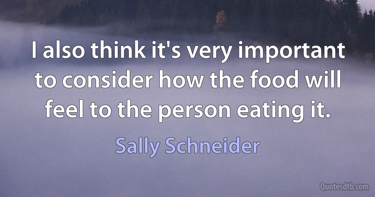 I also think it's very important to consider how the food will feel to the person eating it. (Sally Schneider)