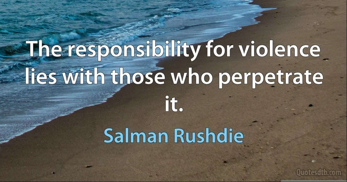 The responsibility for violence lies with those who perpetrate it. (Salman Rushdie)