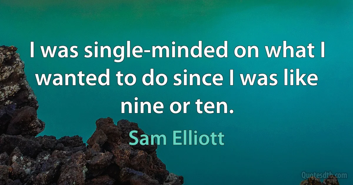 I was single-minded on what I wanted to do since I was like nine or ten. (Sam Elliott)