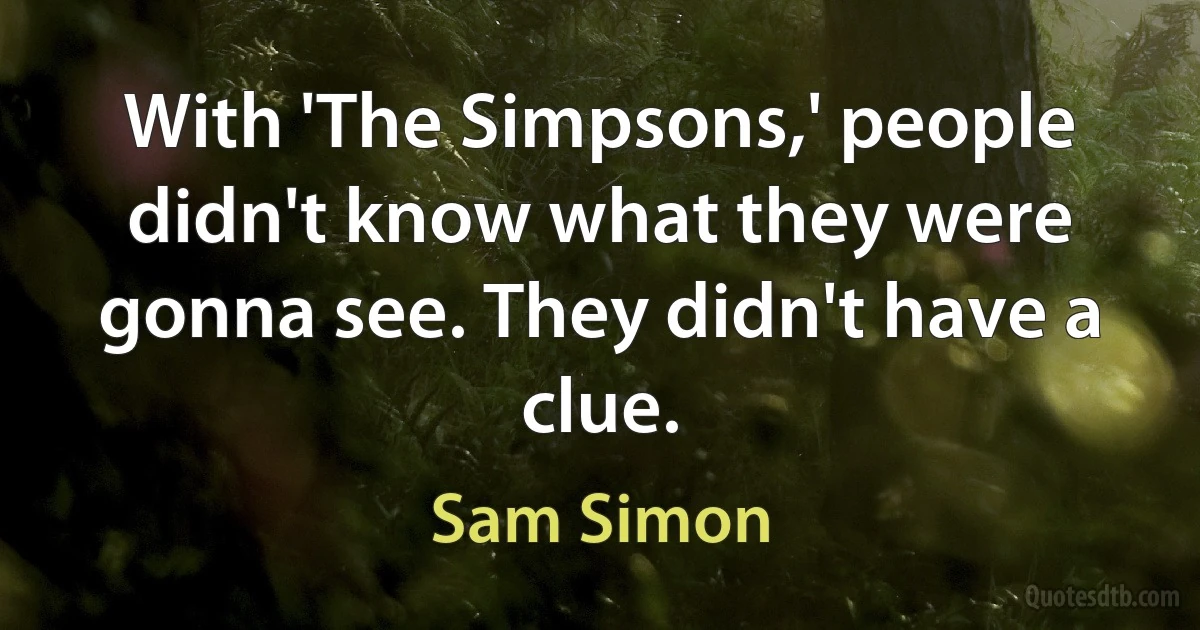 With 'The Simpsons,' people didn't know what they were gonna see. They didn't have a clue. (Sam Simon)