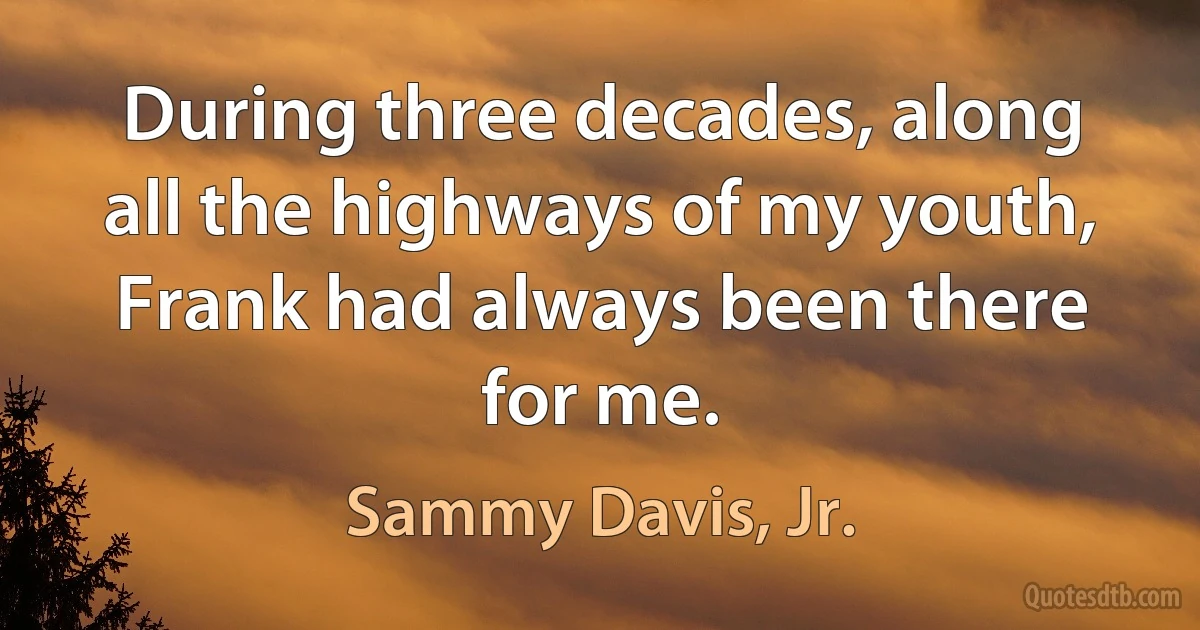 During three decades, along all the highways of my youth, Frank had always been there for me. (Sammy Davis, Jr.)