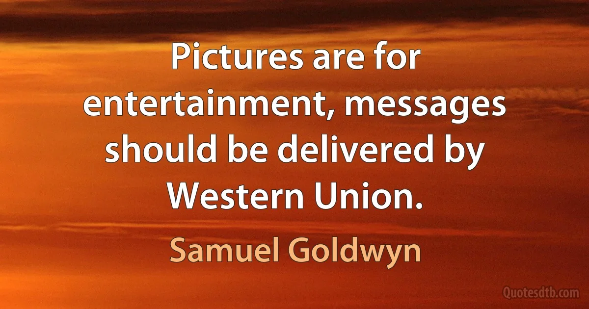 Pictures are for entertainment, messages should be delivered by Western Union. (Samuel Goldwyn)