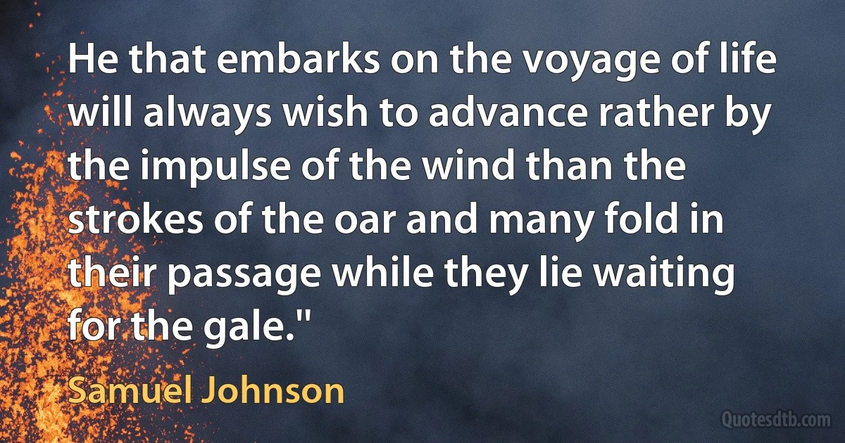 He that embarks on the voyage of life will always wish to advance rather by the impulse of the wind than the strokes of the oar and many fold in their passage while they lie waiting for the gale.'' (Samuel Johnson)