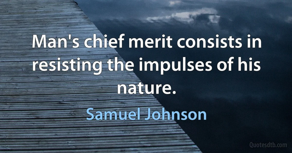 Man's chief merit consists in resisting the impulses of his nature. (Samuel Johnson)