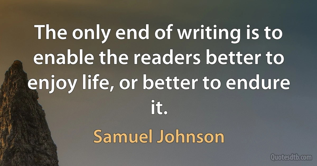 The only end of writing is to enable the readers better to enjoy life, or better to endure it. (Samuel Johnson)