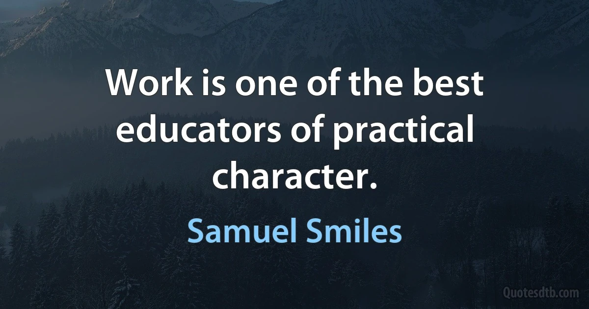 Work is one of the best educators of practical character. (Samuel Smiles)