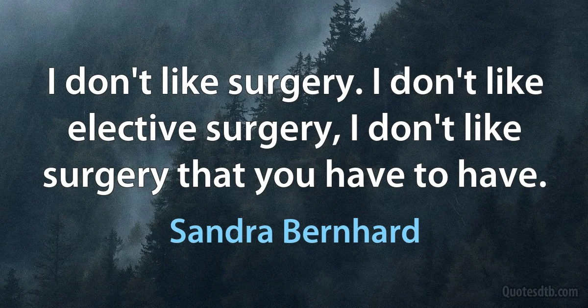 I don't like surgery. I don't like elective surgery, I don't like surgery that you have to have. (Sandra Bernhard)