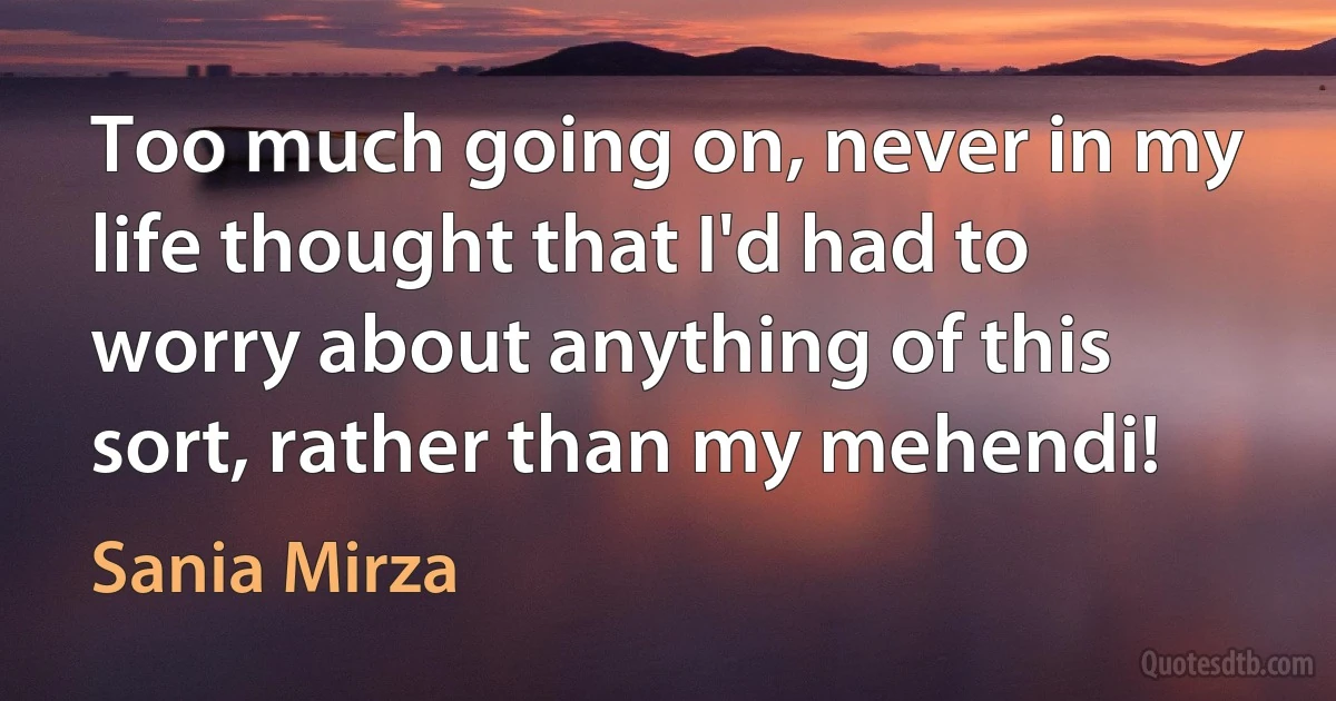 Too much going on, never in my life thought that I'd had to worry about anything of this sort, rather than my mehendi! (Sania Mirza)