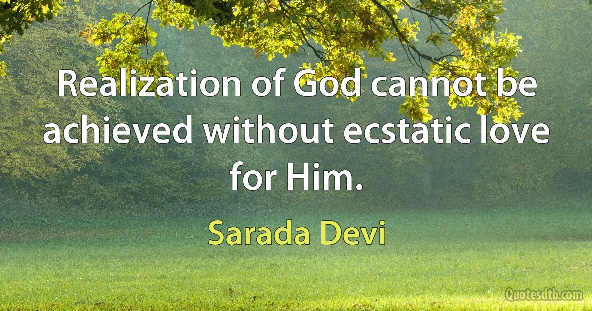 Realization of God cannot be achieved without ecstatic love for Him. (Sarada Devi)