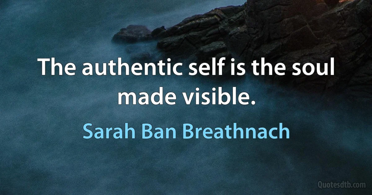 The authentic self is the soul made visible. (Sarah Ban Breathnach)