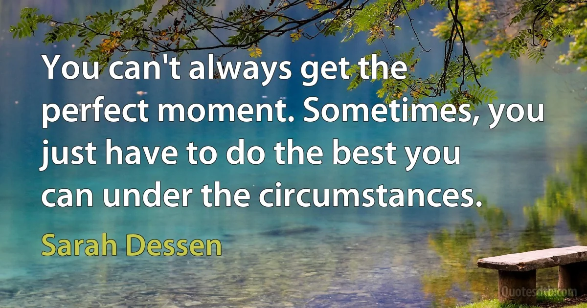 You can't always get the perfect moment. Sometimes, you just have to do the best you can under the circumstances. (Sarah Dessen)