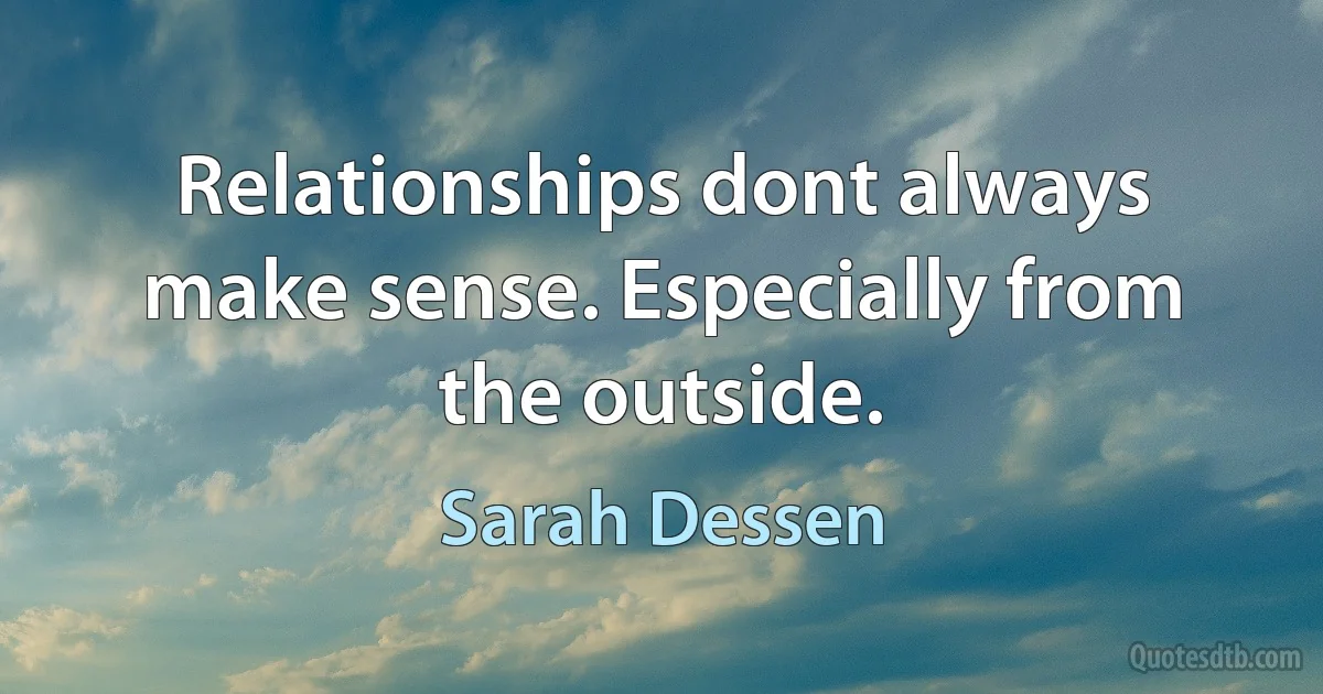 Relationships dont always make sense. Especially from the outside. (Sarah Dessen)