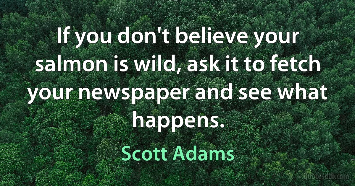 If you don't believe your salmon is wild, ask it to fetch your newspaper and see what happens. (Scott Adams)