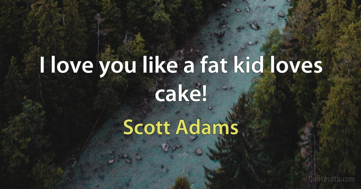 I love you like a fat kid loves cake! (Scott Adams)