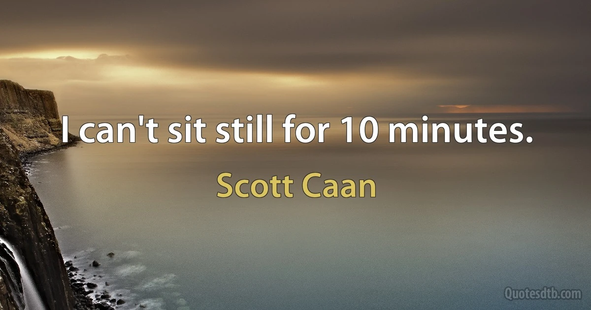 I can't sit still for 10 minutes. (Scott Caan)