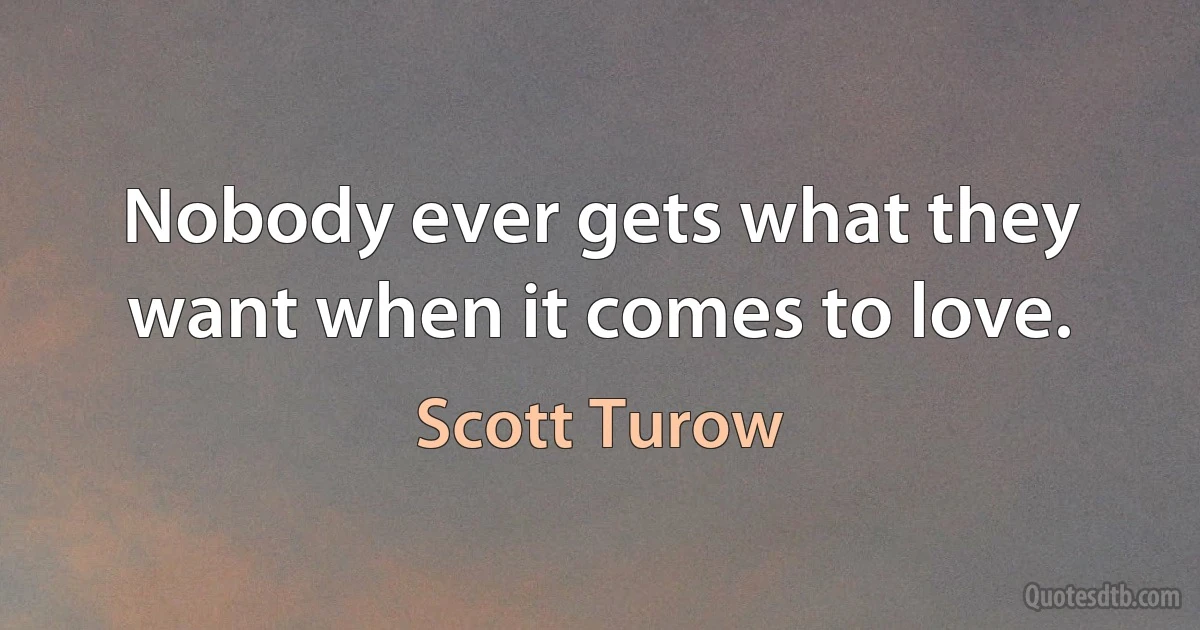 Nobody ever gets what they want when it comes to love. (Scott Turow)