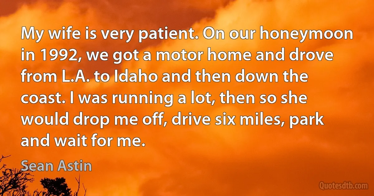 My wife is very patient. On our honeymoon in 1992, we got a motor home and drove from L.A. to Idaho and then down the coast. I was running a lot, then so she would drop me off, drive six miles, park and wait for me. (Sean Astin)