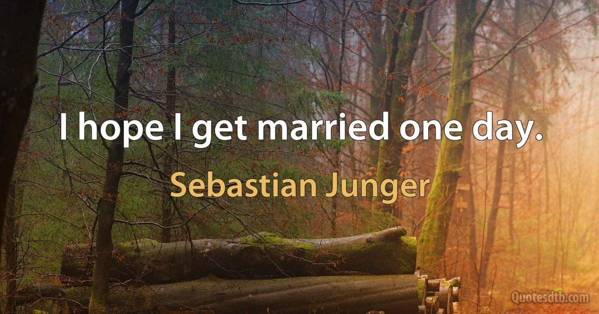 I hope I get married one day. (Sebastian Junger)