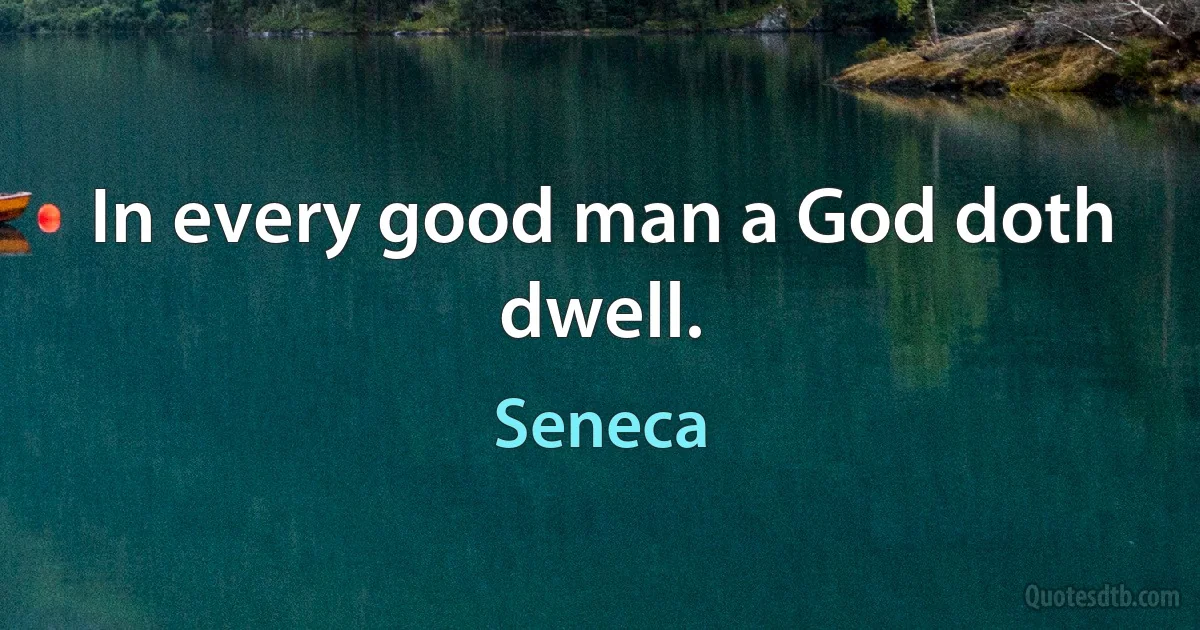 In every good man a God doth dwell. (Seneca)