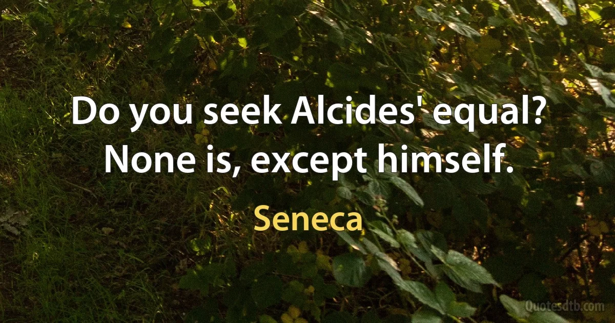 Do you seek Alcides' equal? None is, except himself. (Seneca)