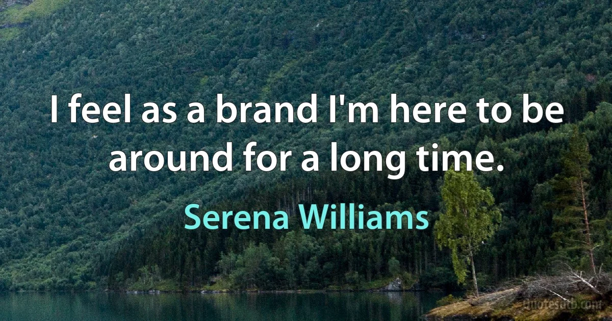 I feel as a brand I'm here to be around for a long time. (Serena Williams)