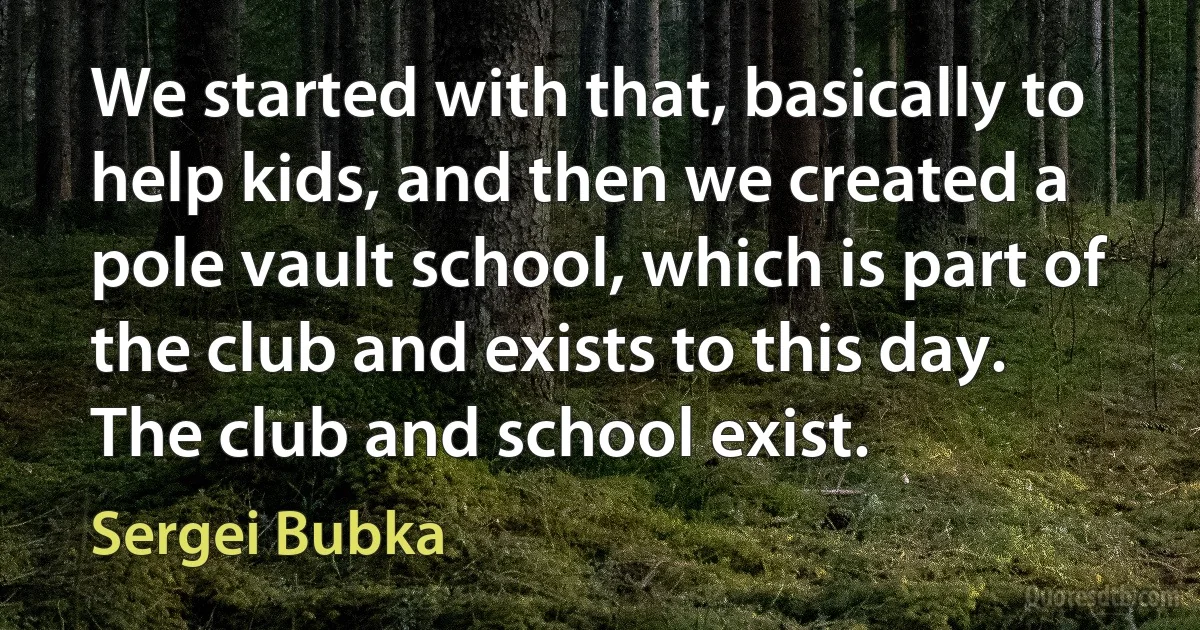 We started with that, basically to help kids, and then we created a pole vault school, which is part of the club and exists to this day. The club and school exist. (Sergei Bubka)