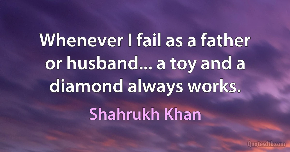 Whenever I fail as a father or husband... a toy and a diamond always works. (Shahrukh Khan)