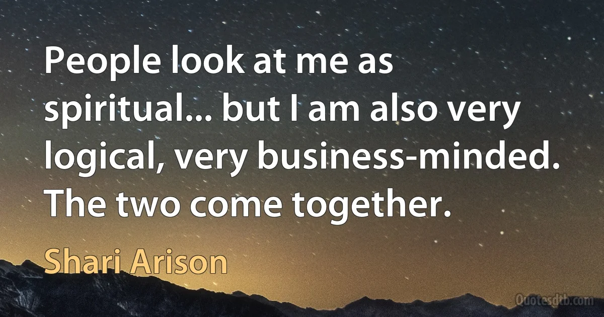 People look at me as spiritual... but I am also very logical, very business-minded. The two come together. (Shari Arison)