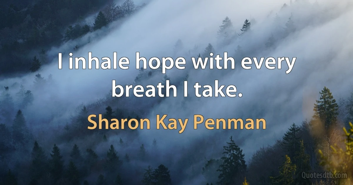 I inhale hope with every breath I take. (Sharon Kay Penman)