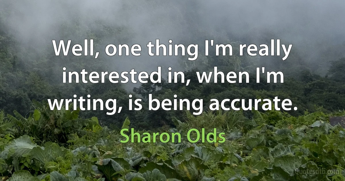 Well, one thing I'm really interested in, when I'm writing, is being accurate. (Sharon Olds)