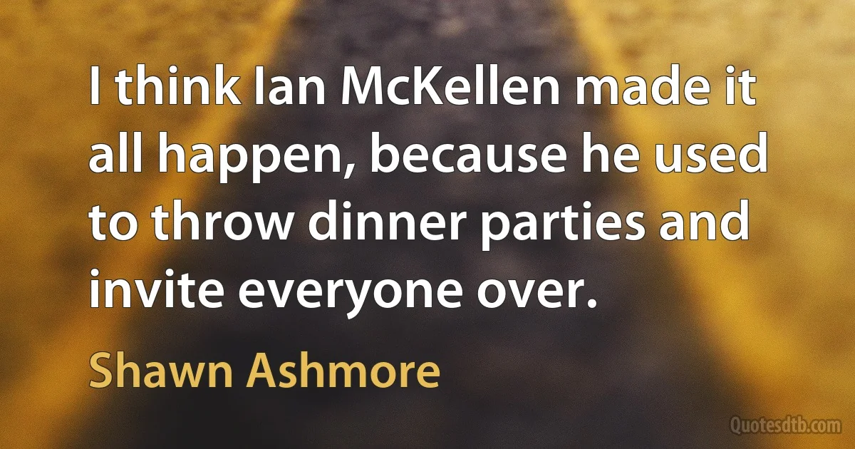 I think Ian McKellen made it all happen, because he used to throw dinner parties and invite everyone over. (Shawn Ashmore)