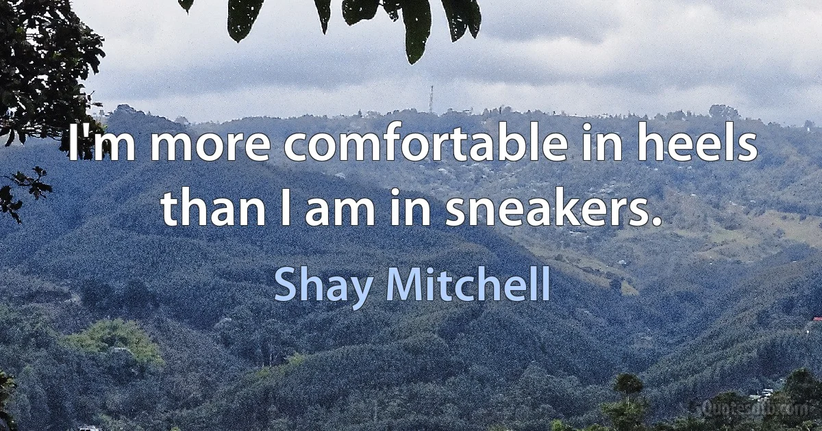 I'm more comfortable in heels than I am in sneakers. (Shay Mitchell)